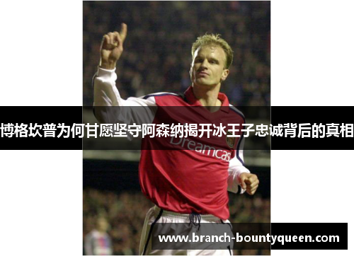 博格坎普为何甘愿坚守阿森纳揭开冰王子忠诚背后的真相