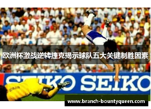 欧洲杯激战逆转捷克揭示球队五大关键制胜因素
