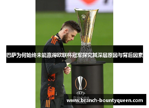 巴萨为何始终未能赢得欧联杯冠军探究其深层原因与背后因素