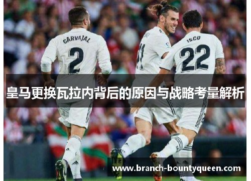 皇马更换瓦拉内背后的原因与战略考量解析