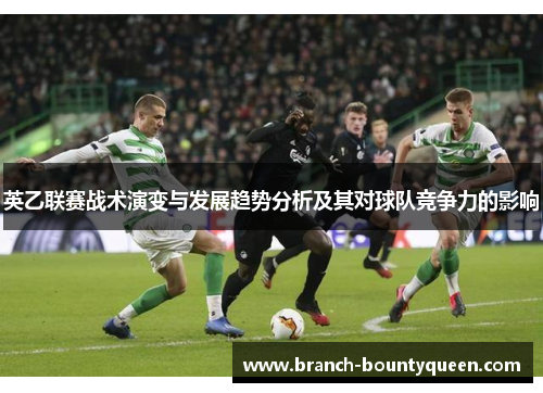 英乙联赛战术演变与发展趋势分析及其对球队竞争力的影响 英乙联赛战术演变与发展趋势分析及其对球队竞争力的影响