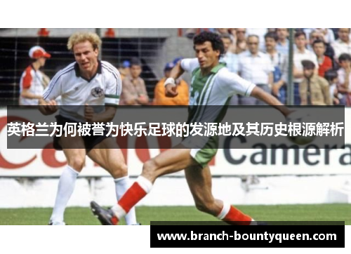 英格兰为何被誉为快乐足球的发源地及其历史根源解析 英格兰为何被誉为快乐足球的发源地及其历史根源解析