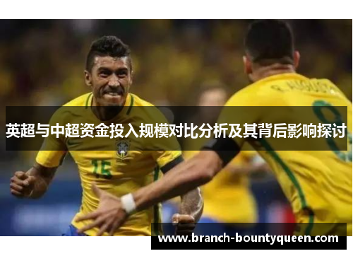 英超与中超资金投入规模对比分析及其背后影响探讨 英超与中超资金投入规模对比分析及其背后影响探讨
