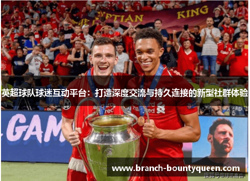 英超球队球迷互动平台:打造深度交流与持久连接的新型社群体验 英超球队球迷互动平台:打造深度交流与持久连接的新型社群体验