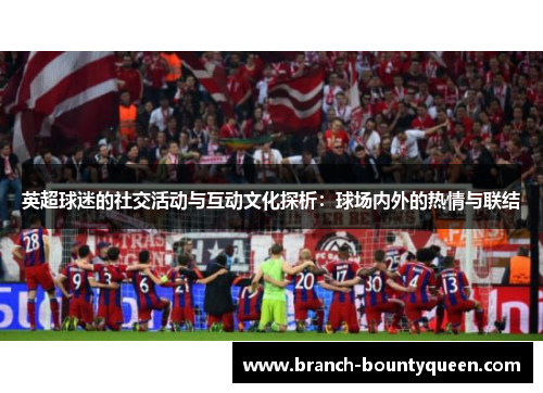 英超球迷的社交活动与互动文化探析:球场内外的热情与联结 英超球迷的社交活动与互动文化探析:球场内外的热情与联结