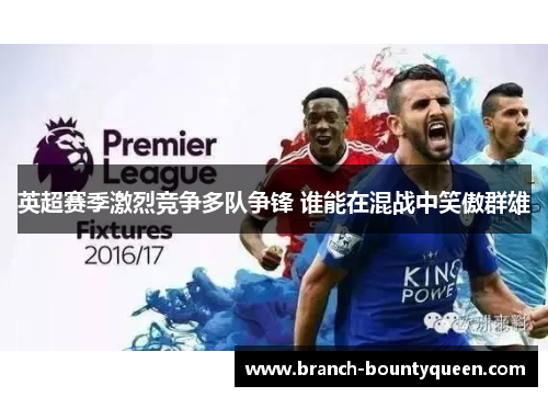 英超赛季激烈竞争多队争锋 谁能在混战中笑傲群雄 英超赛季激烈竞争多队争锋 谁能在混战中笑傲群雄