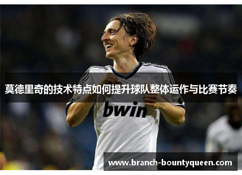莫德里奇的技术特点如何提升球队整体运作与比赛节奏 莫德里奇的技术特点如何提升球队整体运作与比赛节奏