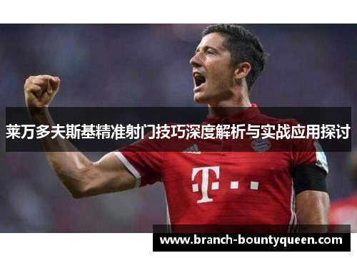 莱万多夫斯基精准射门技巧深度解析与实战应用探讨 莱万多夫斯基精准射门技巧深度解析与实战应用探讨