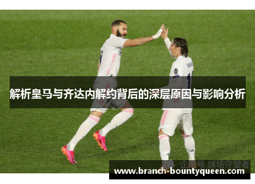 解析皇马与齐达内解约背后的深层原因与影响分析