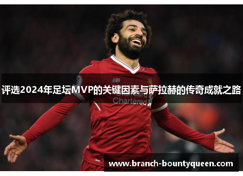 评选2024年足坛MVP的关键因素与萨拉赫的传奇成就之路