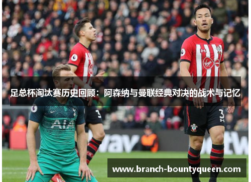 足总杯淘汰赛历史回顾：阿森纳与曼联经典对决的战术与记忆