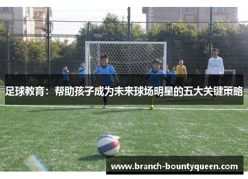 足球教育：帮助孩子成为未来球场明星的五大关键策略