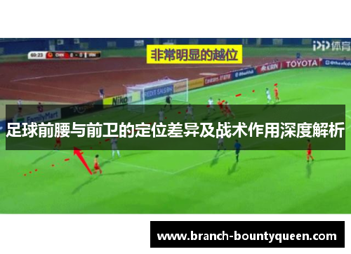 足球前腰与前卫的定位差异及战术作用深度解析 足球前腰与前卫的定位差异及战术作用深度解析