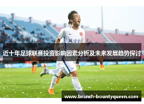 近十年足球联赛投资影响因素分析及未来发展趋势探讨 近十年足球联赛投资影响因素分析及未来发展趋势探讨