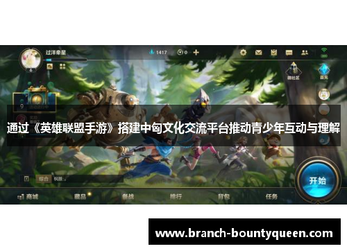 通过《英雄联盟手游》搭建中匈文化交流平台推动青少年互动与理解 通过《英雄联盟手游》搭建中匈文化交流平台推动青少年互动与理解