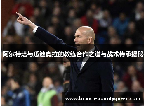 阿尔特塔与瓜迪奥拉的教练合作之道与战术传承揭秘