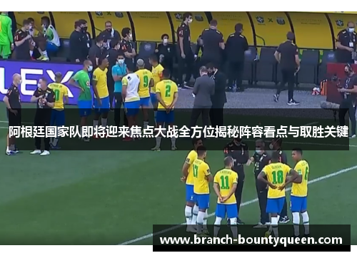 阿根廷国家队即将迎来焦点大战全方位揭秘阵容看点与取胜关键
