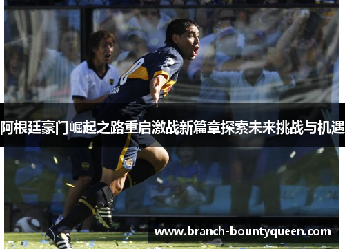 阿根廷豪门崛起之路重启激战新篇章探索未来挑战与机遇