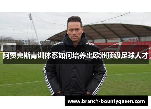 阿贾克斯青训体系如何培养出欧洲顶级足球人才