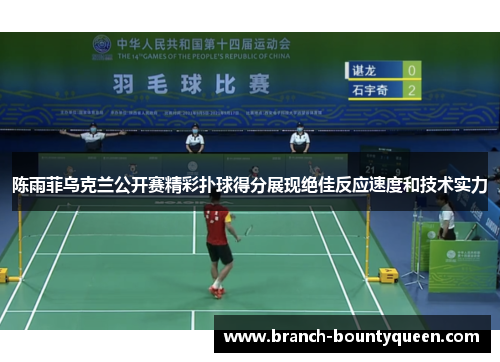 陈雨菲乌克兰公开赛精彩扑球得分展现绝佳反应速度和技术实力