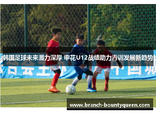 韩国足球未来潜力深厚 申花U12战绩助力青训发展新趋势