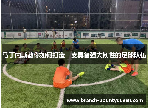 马丁内斯教你如何打造一支具备强大韧性的足球队伍