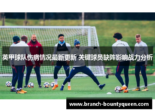 英甲球队伤病情况最新更新 关键球员缺阵影响战力分析