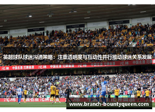 英超球队球迷沟通策略：注重透明度与互动性并行推动球迷关系发展