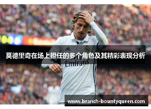 莫德里奇在场上担任的多个角色及其精彩表现分析