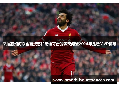 萨拉赫如何以全面技艺和无懈可击的表现问鼎2024年足坛MVP称号 萨拉赫如何以全面技艺和无懈可击的表现问鼎2024年足坛MVP称号