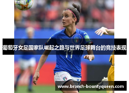 葡萄牙女足国家队崛起之路与世界足球舞台的竞技表现