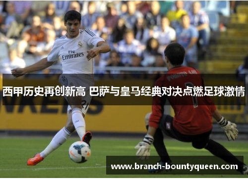 西甲历史再创新高 巴萨与皇马经典对决点燃足球激情 西甲历史再创新高 巴萨与皇马经典对决点燃足球激情