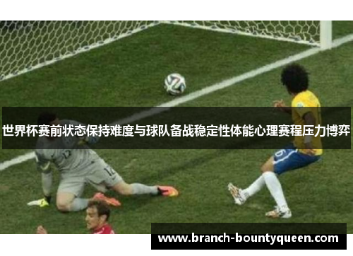 世界杯赛前状态保持难度与球队备战稳定性体能心理赛程压力博弈