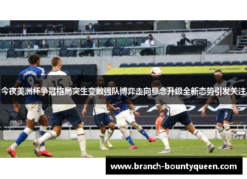 今夜美洲杯争冠格局突生变数强队博弈走向悬念升级全新态势引发关注