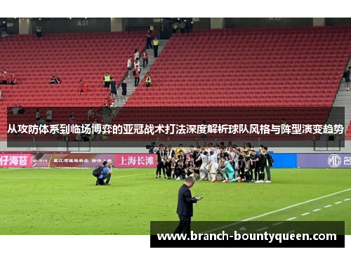 从攻防体系到临场博弈的亚冠战术打法深度解析球队风格与阵型演变趋势 从攻防体系到临场博弈的亚冠战术打法深度解析球队风格与阵型演变趋势