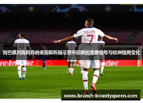 姆巴佩对阵阿森纳表现解析揭示意甲回暖的重要信号与欧洲格局变化