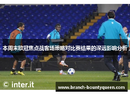 本周末欧冠焦点战客场策略对比赛结果的深远影响分析