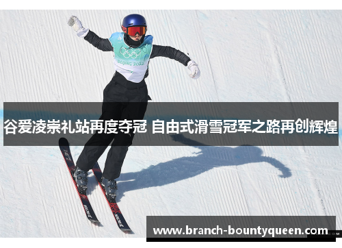 谷爱凌崇礼站再度夺冠 自由式滑雪冠军之路再创辉煌