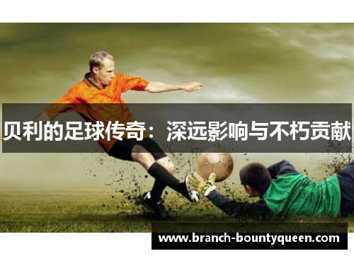 贝利的足球传奇：深远影响与不朽贡献