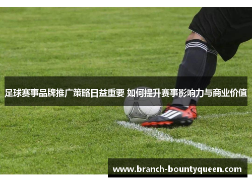 足球赛事品牌推广策略日益重要 如何提升赛事影响力与商业价值