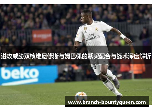 进攻威胁双核维尼修斯与姆巴佩的默契配合与战术深度解析