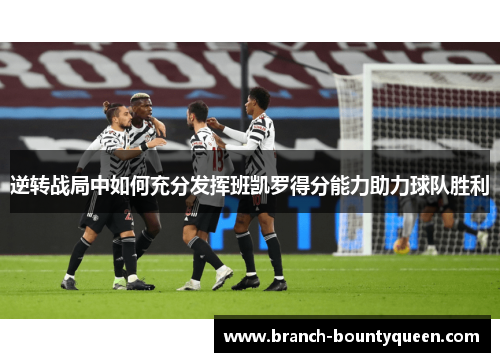 逆转战局中如何充分发挥班凯罗得分能力助力球队胜利