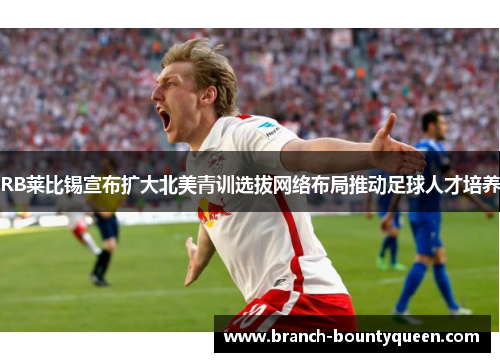 RB莱比锡宣布扩大北美青训选拔网络布局推动足球人才培养