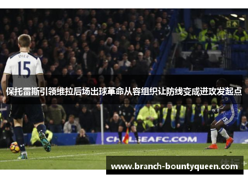 保托雷斯引领维拉后场出球革命从容组织让防线变成进攻发起点 保托雷斯引领维拉后场出球革命从容组织让防线变成进攻发起点