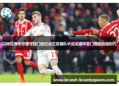 以特拉普依然镇守球门担任法兰克福队长见证德甲豪门稳固防线时代 以特拉普依然镇守球门担任法兰克福队长见证德甲豪门稳固防线时代