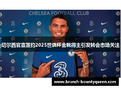 切尔西官宣签约2025世俱杯金靴得主引发转会市场关注 切尔西官宣签约2025世俱杯金靴得主引发转会市场关注