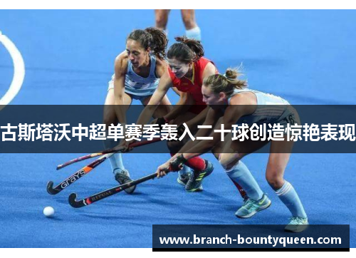 古斯塔沃中超单赛季轰入二十球创造惊艳表现