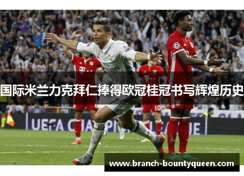 国际米兰力克拜仁捧得欧冠桂冠书写辉煌历史