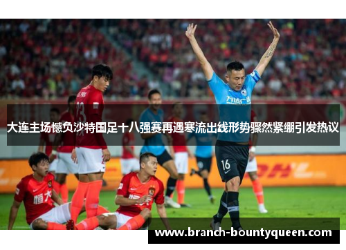 大连主场憾负沙特国足十八强赛再遇寒流出线形势骤然紧绷引发热议 大连主场憾负沙特国足十八强赛再遇寒流出线形势骤然紧绷引发热议