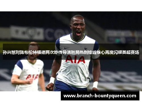 孙兴慜对阵布伦特福德两次妙传导演胜局热刺锋线核心再度闪耀英超赛场 孙兴慜对阵布伦特福德两次妙传导演胜局热刺锋线核心再度闪耀英超赛场